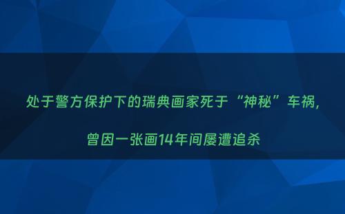 处于警方保护下的瑞典画家死于“神秘”车祸，曾因一张画14年间屡遭追杀