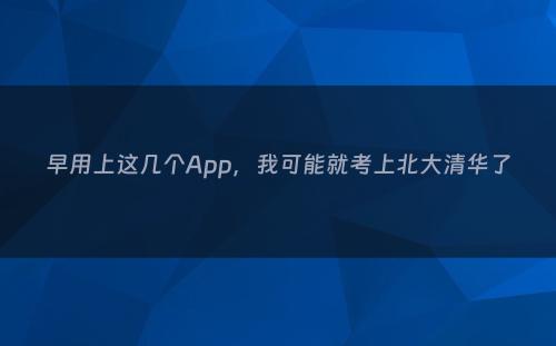 早用上这几个App，我可能就考上北大清华了