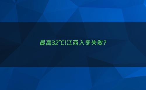 最高32°C!江西入冬失败?