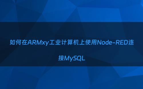如何在ARMxy工业计算机上使用Node-RED连接MySQL