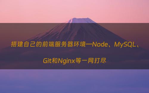 搭建自己的前端服务器环境—Node、MySQL、Git和Nginx等一网打尽