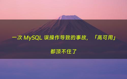 一次 MySQL 误操作导致的事故，「高可用」都顶不住了