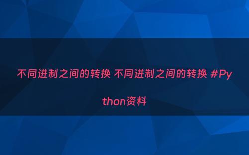不同进制之间的转换 不同进制之间的转换 #Python资料