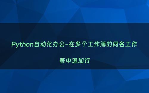 Python自动化办公-在多个工作簿的同名工作表中追加行