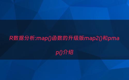 R数据分析:map()函数的升级版map2()和pmap()介绍