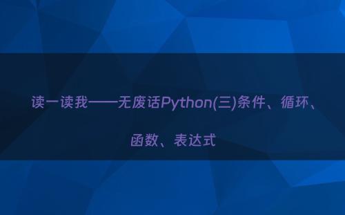 读一读我——无废话Python(三)条件、循环、函数、表达式