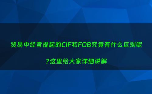 贸易中经常提起的CIF和FOB究竟有什么区别呢?这里给大家详细讲解
