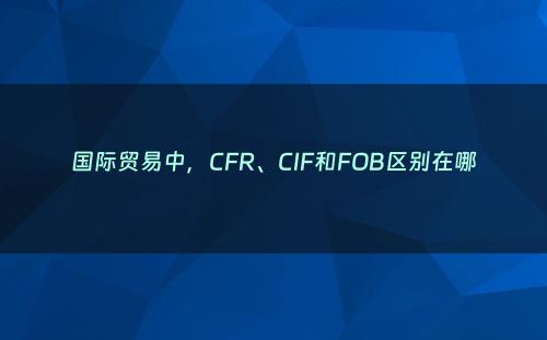 国际贸易中，CFR、CIF和FOB区别在哪