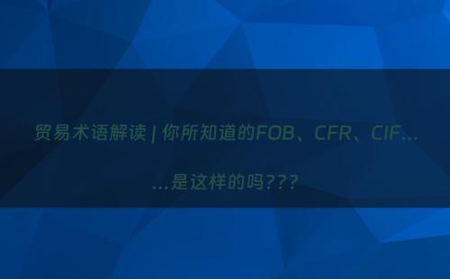 贸易术语解读 | 你所知道的FOB、CFR、CIF……是这样的吗???