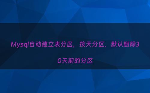 Mysql自动建立表分区，按天分区，默认删除30天前的分区