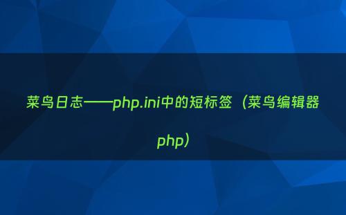菜鸟日志——php.ini中的短标签（菜鸟编辑器php）