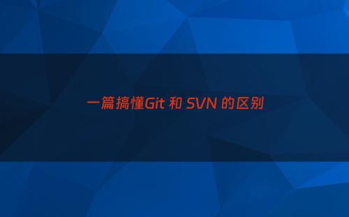 一篇搞懂Git 和 SVN 的区别