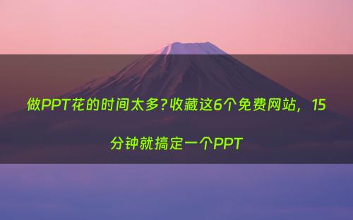 做PPT花的时间太多?收藏这6个免费网站，15分钟就搞定一个PPT
