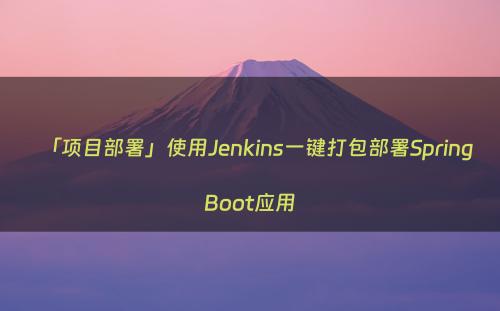 「项目部署」使用Jenkins一键打包部署SpringBoot应用