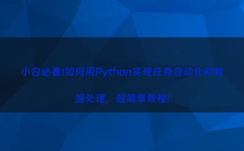 小白必看!如何用Python实现任务自动化和数据处理，超简单教程!