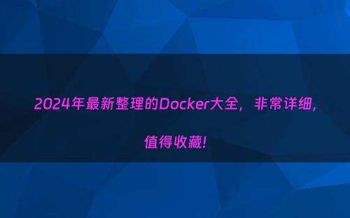 2024年最新整理的Docker大全，非常详细，值得收藏!