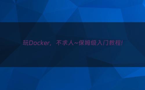 玩Docker，不求人~保姆级入门教程!