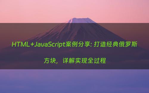 HTML+JavaScript案例分享: 打造经典俄罗斯方块，详解实现全过程