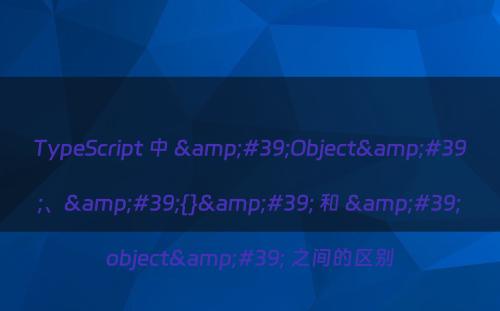 TypeScript 中 &#39;Object&#39;、&#39;{}&#39; 和 &#39;object&#39; 之间的区别