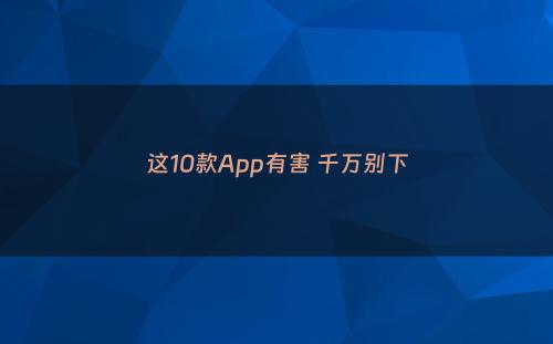 这10款App有害 千万别下