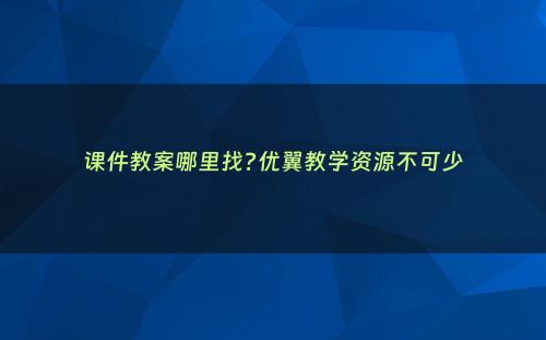 课件教案哪里找?优翼教学资源不可少