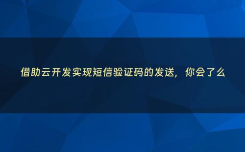 借助云开发实现短信验证码的发送，你会了么