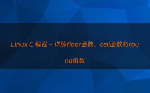 Linux C 编程 - 详解floor函数、ceil函数和round函数