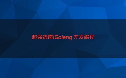 超强指南!Golang 并发编程
