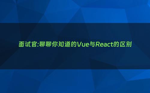 面试官:聊聊你知道的Vue与React的区别