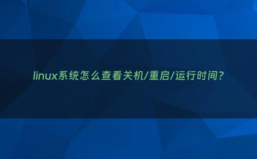 linux系统怎么查看关机/重启/运行时间?