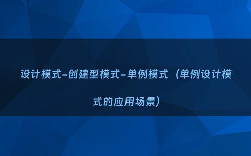 设计模式-创建型模式-单例模式（单例设计模式的应用场景）