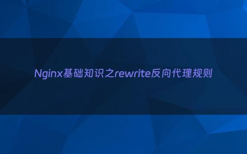 Nginx基础知识之rewrite反向代理规则