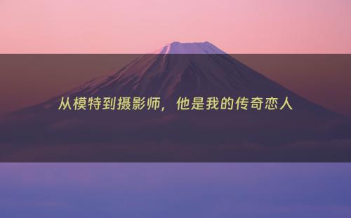 从模特到摄影师，他是我的传奇恋人