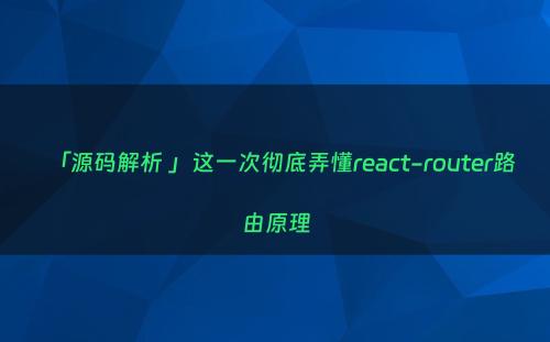 「源码解析 」这一次彻底弄懂react-router路由原理