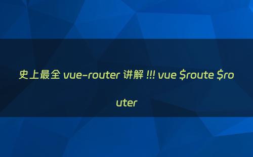 史上最全 vue-router 讲解 !!! vue $route $router