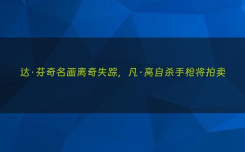 达·芬奇名画离奇失踪，凡·高自杀手枪将拍卖
