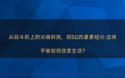 从战斗机上的尖端科技，到5G的重要组分:这块平板如何改变生活?