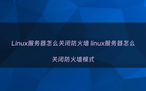 Linux服务器怎么关闭防火墙 linux服务器怎么关闭防火墙模式