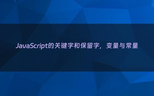JavaScript的关键字和保留字，变量与常量