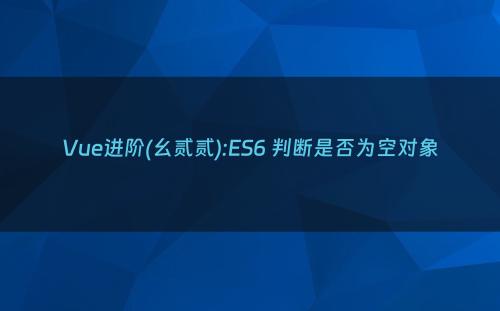 Vue进阶(幺贰贰):ES6 判断是否为空对象