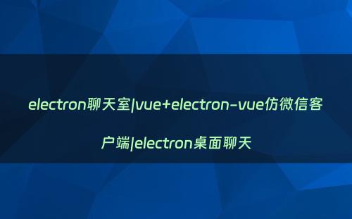 electron聊天室|vue+electron-vue仿微信客户端|electron桌面聊天