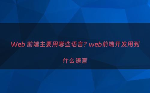 Web 前端主要用哪些语言? web前端开发用到什么语言