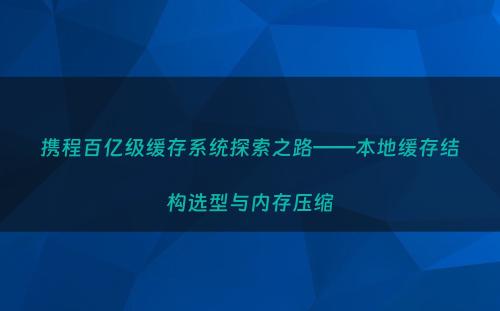 携程百亿级缓存系统探索之路——本地缓存结构选型与内存压缩