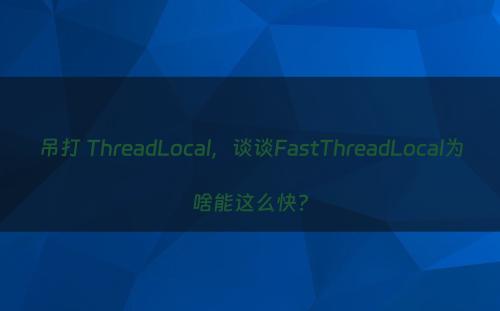吊打 ThreadLocal，谈谈FastThreadLocal为啥能这么快?