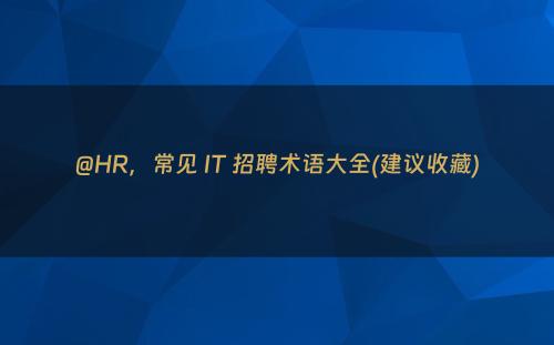 @HR，常见 IT 招聘术语大全(建议收藏)