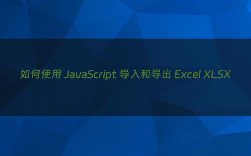 如何使用 JavaScript 导入和导出 Excel XLSX
