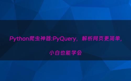Python爬虫神器:PyQuery，解析网页更简单，小白也能学会