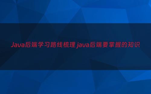 Java后端学习路线梳理 java后端要掌握的知识