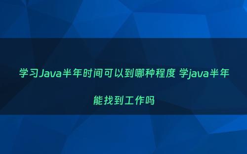 学习Java半年时间可以到哪种程度 学java半年能找到工作吗