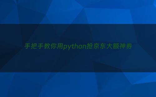 手把手教你用python抢京东大额神券